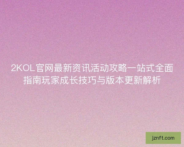 2KOL官网最新资讯活动攻略一站式全面指南玩家成长技巧与版本更新解析