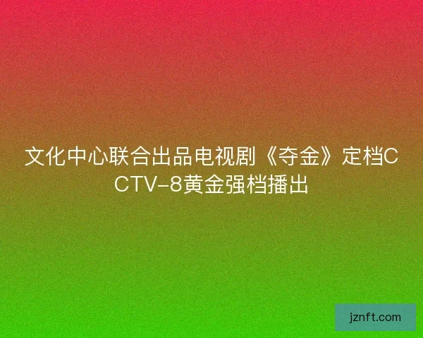 文化中心联合出品电视剧《夺金》定档CCTV-8黄金强档播出