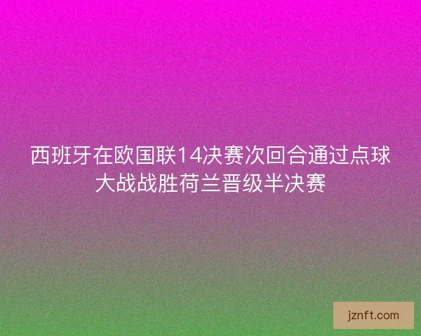 西班牙在欧国联14决赛次回合通过点球大战战胜荷兰晋级半决赛