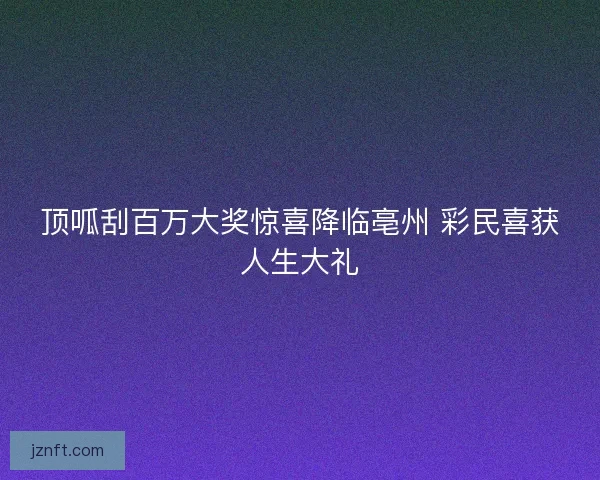 顶呱刮百万大奖惊喜降临亳州 彩民喜获人生大礼 顶呱刮百万大奖惊喜降临亳州 彩民喜获人生大礼