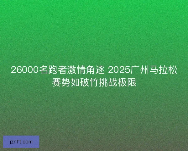 26000名跑者激情角逐 2025广州马拉松赛势如破竹挑战极限 26000名跑者激情角逐 2025广州马拉松赛势如破竹挑战极限