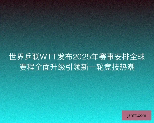 世界乒联WTT发布2025年赛事安排全球赛程全面升级引领新一轮竞技热潮