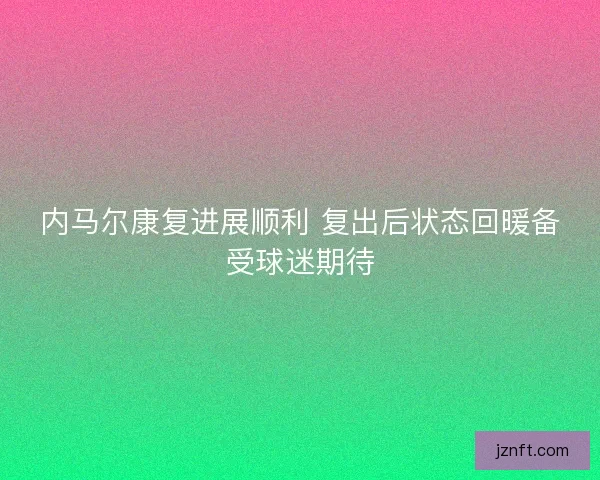 内马尔康复进展顺利 复出后状态回暖备受球迷期待