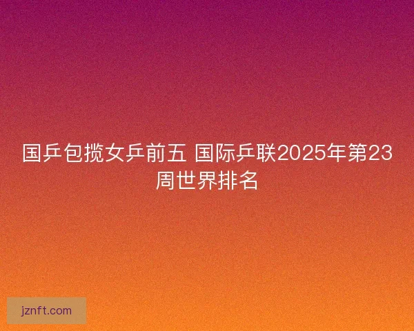 国乒包揽女乒前五 国际乒联2025年第23周世界排名