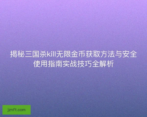 揭秘三国杀kill无限金币获取方法与安全使用指南实战技巧全解析