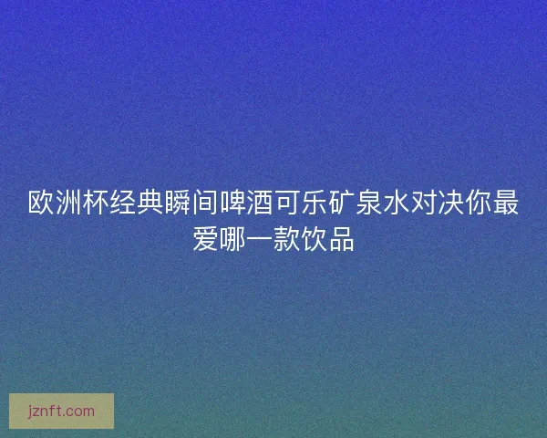 欧洲杯经典瞬间啤酒可乐矿泉水对决你最爱哪一款饮品