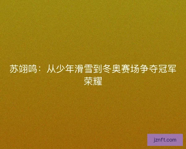 苏翊鸣:从少年滑雪到冬奥赛场争夺冠军荣耀 苏翊鸣:从少年滑雪到冬奥赛场争夺冠军荣耀