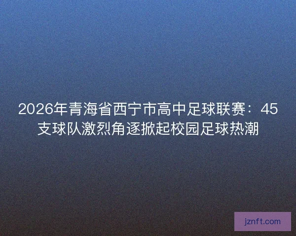 2026年青海省西宁市高中足球联赛：45支球队激烈角逐掀起校园足球热潮