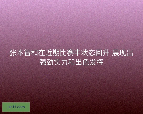 张本智和在近期比赛中状态回升 展现出强劲实力和出色发挥