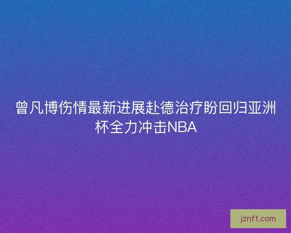 曾凡博伤情最新进展赴德治疗盼回归亚洲杯全力冲击NBA 曾凡博伤情最新进展赴德治疗盼回归亚洲杯全力冲击NBA