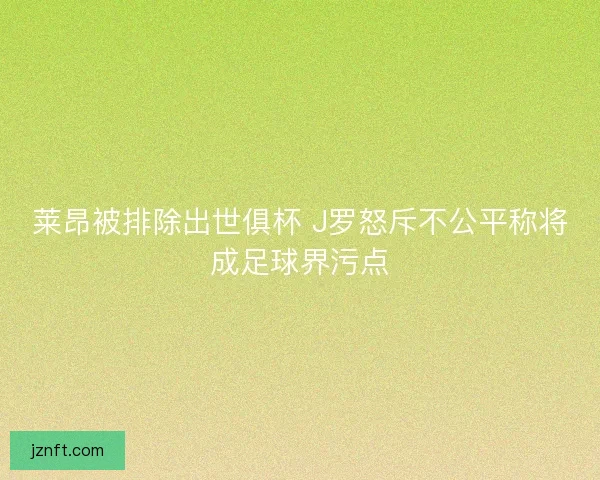 莱昂被排除出世俱杯 J罗怒斥不公平称将成足球界污点