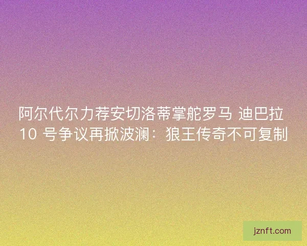 阿尔代尔力荐安切洛蒂掌舵罗马 迪巴拉 10 号争议再掀波澜：狼王传奇不可复制