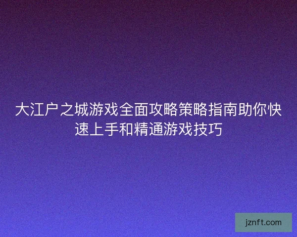 大江户之城游戏全面攻略策略指南助你快速上手和精通游戏技巧