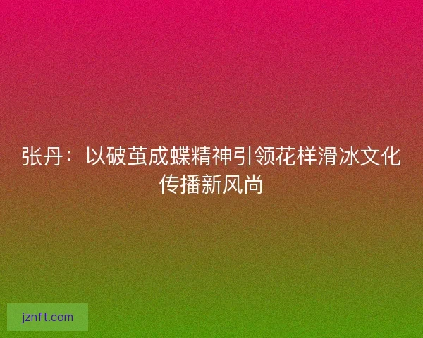 张丹：以破茧成蝶精神引领花样滑冰文化传播新风尚