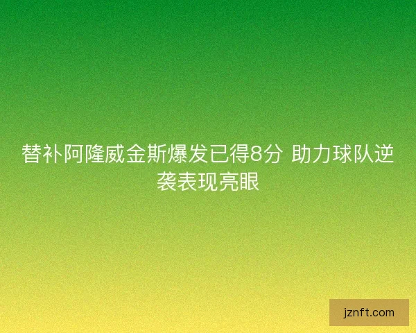 替补阿隆威金斯爆发已得8分 助力球队逆袭表现亮眼