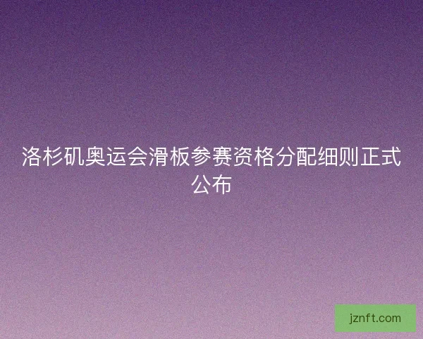 洛杉矶奥运会滑板参赛资格分配细则正式公布