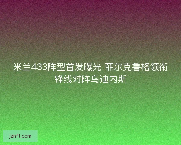 米兰433阵型首发曝光 菲尔克鲁格领衔锋线对阵乌迪内斯