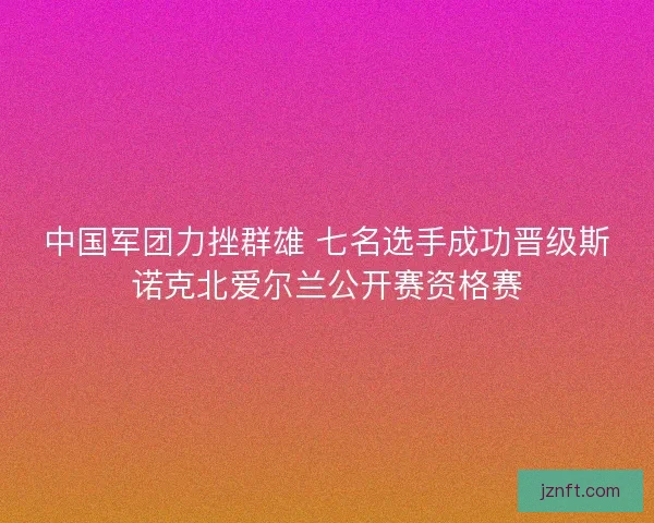 中国军团力挫群雄 七名选手成功晋级斯诺克北爱尔兰公开赛资格赛 中国军团力挫群雄 七名选手成功晋级斯诺克北爱尔兰公开赛资格赛