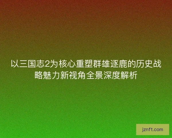 以三国志2为核心重塑群雄逐鹿的历史战略魅力新视角全景深度解析 以三国志2为核心重塑群雄逐鹿的历史战略魅力新视角全景深度解析