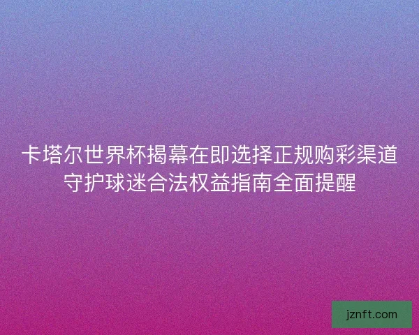 卡塔尔世界杯揭幕在即选择正规购彩渠道守护球迷合法权益指南全面提醒 卡塔尔世界杯揭幕在即选择正规购彩渠道守护球迷合法权益指南全面提醒