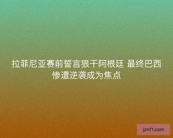 拉菲尼亚赛前誓言狠干阿根廷 最终巴西惨遭逆袭成为焦点