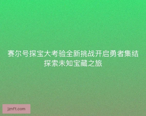 赛尔号探宝大考验全新挑战开启勇者集结探索未知宝藏之旅 赛尔号探宝大考验全新挑战开启勇者集结探索未知宝藏之旅