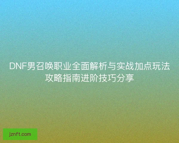 DNF男召唤职业全面解析与实战加点玩法攻略指南进阶技巧分享