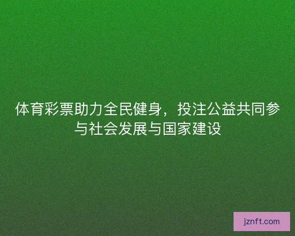 体育彩票助力全民健身，投注公益共同参与社会发展与国家建设