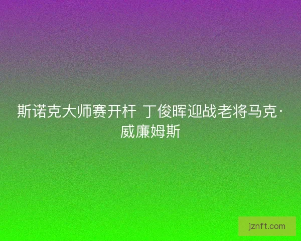斯诺克大师赛开杆 丁俊晖迎战老将马克·威廉姆斯 斯诺克大师赛开杆 丁俊晖迎战老将马克·威廉姆斯