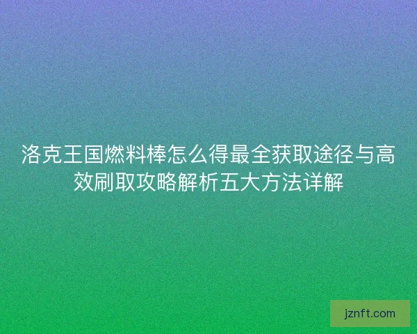 洛克王国燃料棒怎么得最全获取途径与高效刷取攻略解析五大方法详解