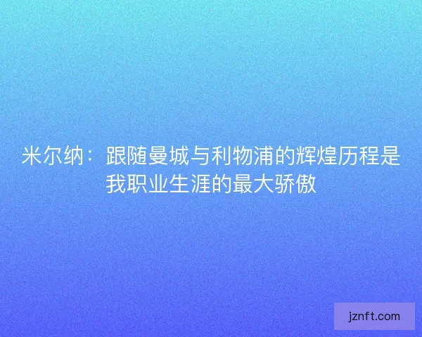 米尔纳:跟随曼城与利物浦的辉煌历程是我职业生涯的最大骄傲 米尔纳:跟随曼城与利物浦的辉煌历程是我职业生涯的最大骄傲