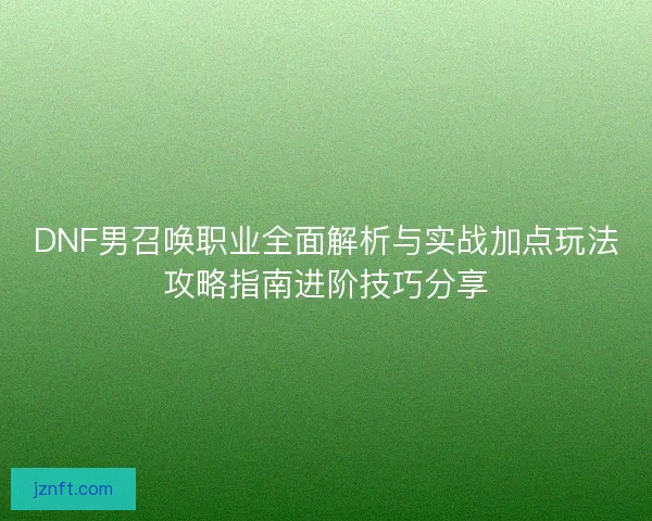 DNF男召唤职业全面解析与实战加点玩法攻略指南进阶技巧分享