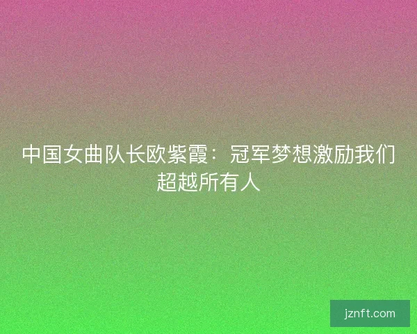中国女曲队长欧紫霞:冠军梦想激励我们超越所有人 中国女曲队长欧紫霞:冠军梦想激励我们超越所有人