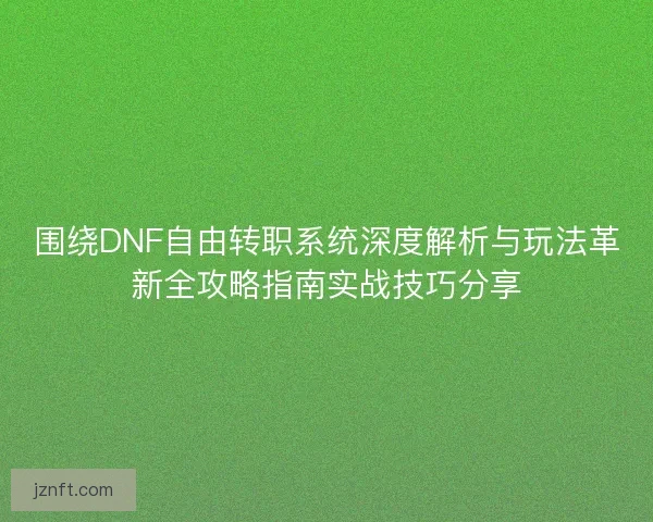 围绕DNF自由转职系统深度解析与玩法革新全攻略指南实战技巧分享