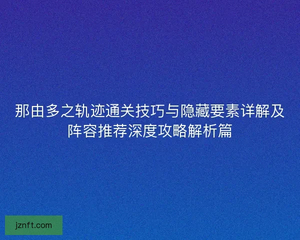 那由多之轨迹通关技巧与隐藏要素详解及阵容推荐深度攻略解析篇