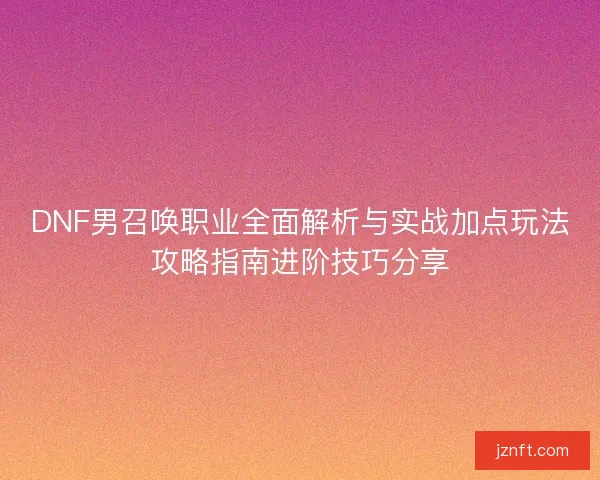 DNF男召唤职业全面解析与实战加点玩法攻略指南进阶技巧分享