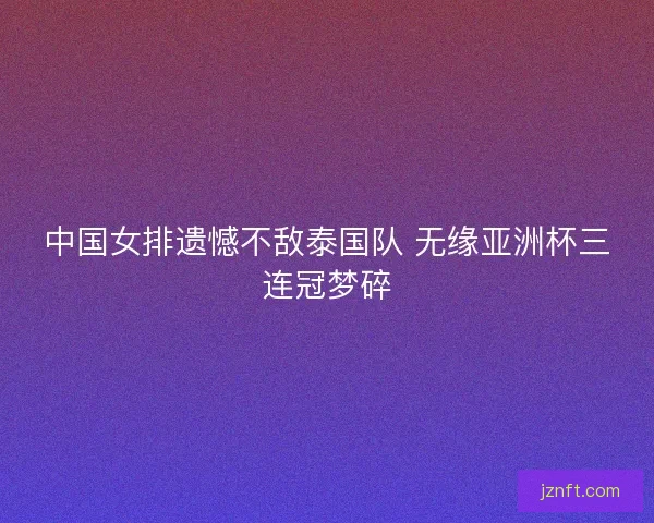 中国女排遗憾不敌泰国队 无缘亚洲杯三连冠梦碎