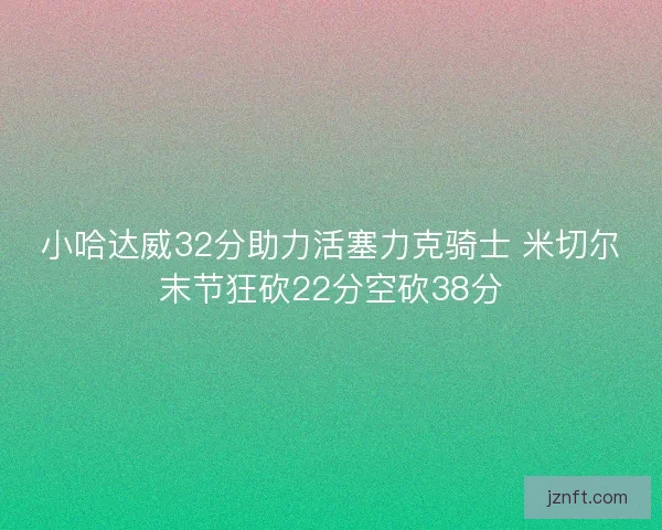 小哈达威32分助力活塞力克骑士 米切尔末节狂砍22分空砍38分