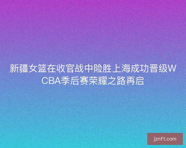新疆女篮在收官战中险胜上海成功晋级WCBA季后赛荣耀之路再启