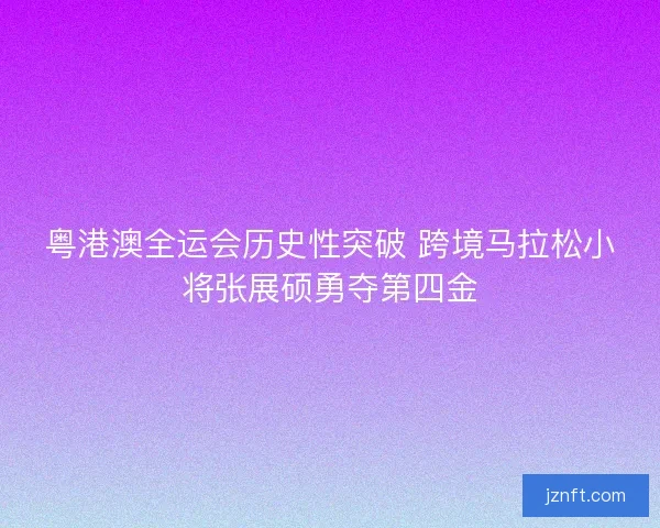 粤港澳全运会历史性突破 跨境马拉松小将张展硕勇夺第四金