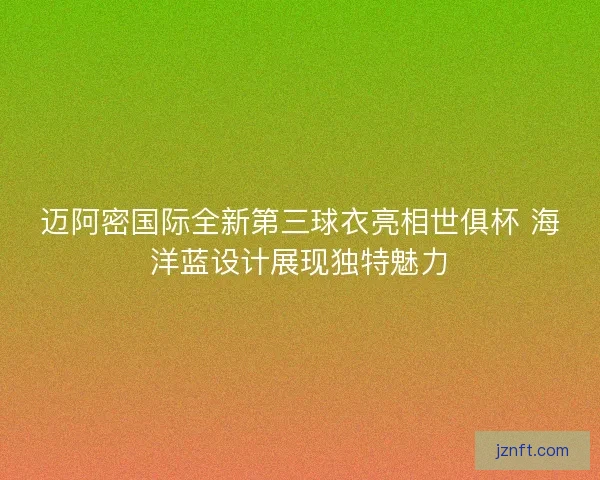 迈阿密国际全新第三球衣亮相世俱杯 海洋蓝设计展现独特魅力