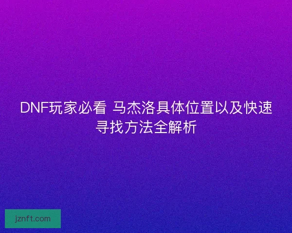 DNF玩家必看 马杰洛具体位置以及快速寻找方法全解析