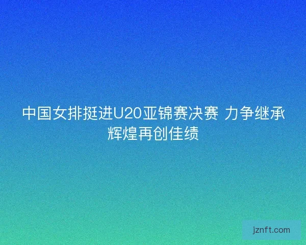 中国女排挺进U20亚锦赛决赛 力争继承辉煌再创佳绩
