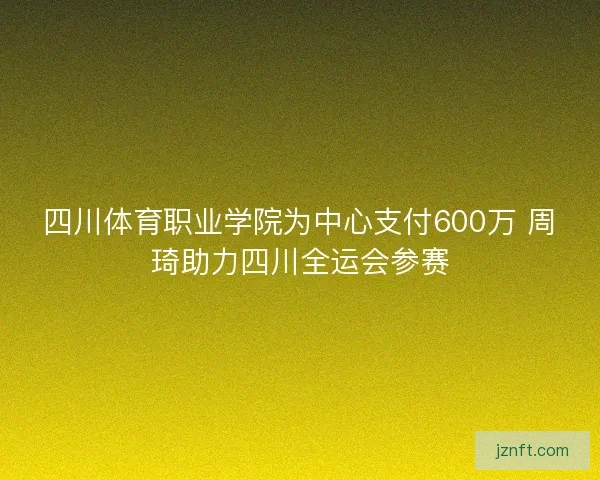 四川体育职业学院为中心支付600万 周琦助力四川全运会参赛