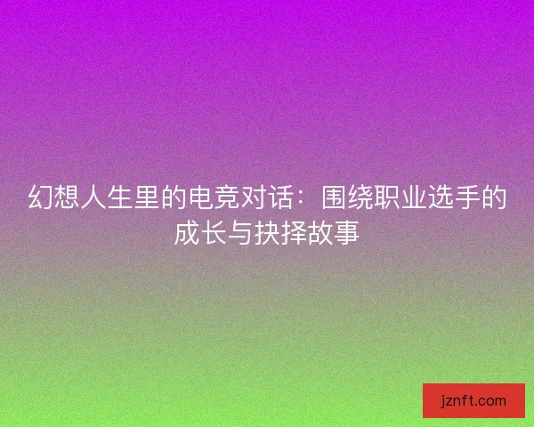 幻想人生里的电竞对话:围绕职业选手的成长与抉择故事 幻想人生里的电竞对话:围绕职业选手的成长与抉择故事