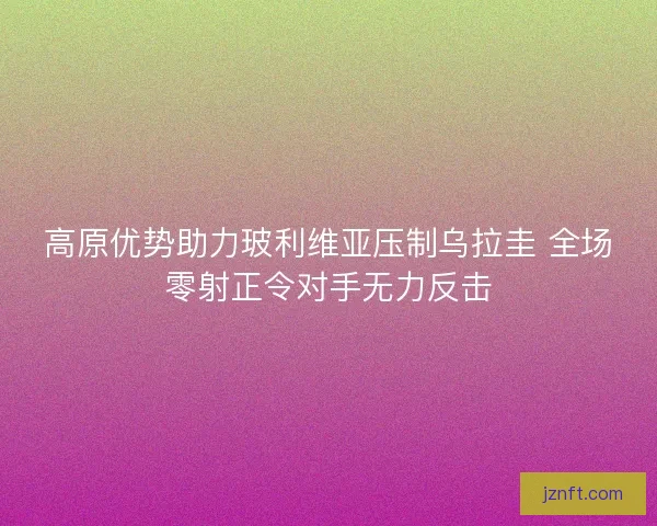 高原优势助力玻利维亚压制乌拉圭 全场零射正令对手无力反击 高原优势助力玻利维亚压制乌拉圭 全场零射正令对手无力反击