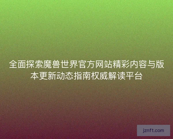 全面探索魔兽世界官方网站精彩内容与版本更新动态指南权威解读平台 全面探索魔兽世界官方网站精彩内容与版本更新动态指南权威解读平台