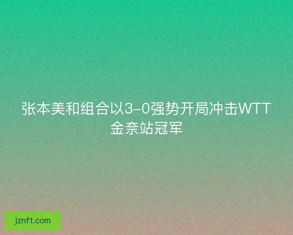 张本美和组合以3-0强势开局冲击WTT金奈站冠军 张本美和组合以3-0强势开局冲击WTT金奈站冠军